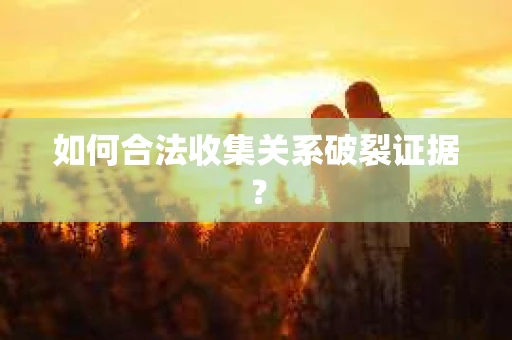 如何合法收集关系破裂证据? 如何合法收集关系破裂证据?