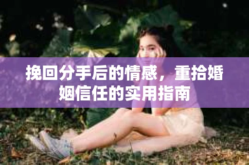 挽回分手后的情感，重拾婚姻信任的实用指南