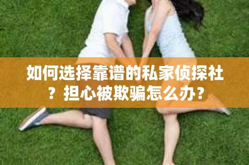 如何选择靠谱的私家侦探社？担心被欺骗怎么办？