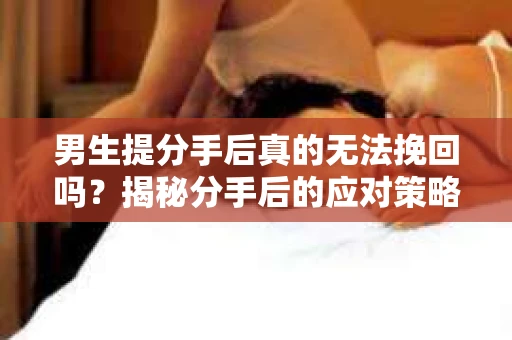 男生提分手后真的无法挽回吗？揭秘分手后的应对策略