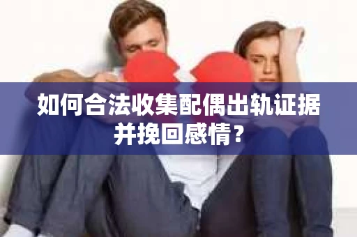 如何合法收集配偶出轨证据并挽回感情？