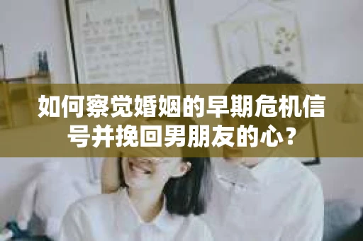 如何察觉婚姻的早期危机信号并挽回男朋友的心？