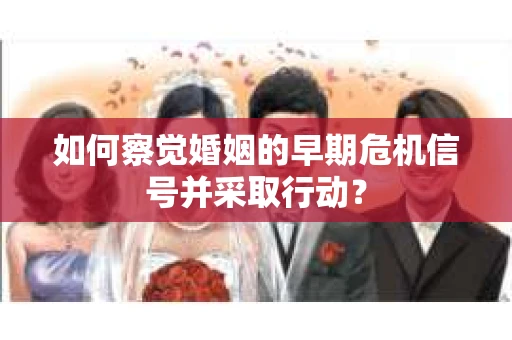 如何察觉婚姻的早期危机信号并采取行动? 如何察觉婚姻的早期危机信号并采取行动?