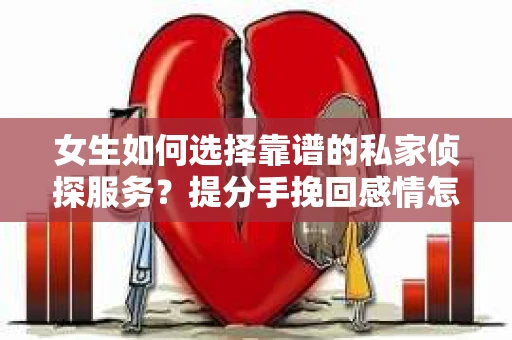 女生如何选择靠谱的私家侦探服务？提分手挽回感情怎么办？