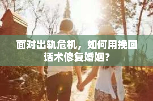 面对出轨危机，如何用挽回话术修复婚姻？