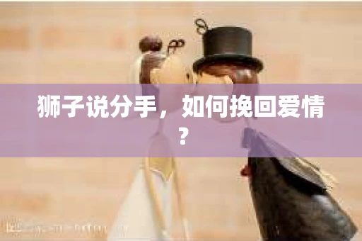 狮子说分手,如何挽回爱情? 狮子说分手,如何挽回爱情?
