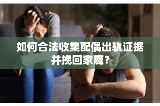 如何合法收集配偶出轨证据并挽回家庭？