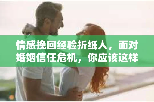 情感挽回经验折纸人，面对婚姻信任危机，你应该这样做