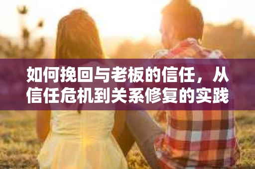 如何挽回与老板的信任,从信任危机到关系修复的实践指南 如何挽回与老板的信任,从信任危机到关系修复的实践指南