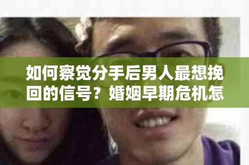 如何察觉分手后男人最想挽回的信号？婚姻早期危机怎么办？