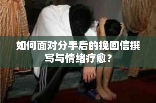 如何面对分手后的挽回信撰写与情绪疗愈? 如何面对分手后的挽回信撰写与情绪疗愈?