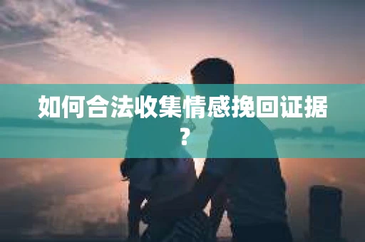 如何合法收集情感挽回证据？