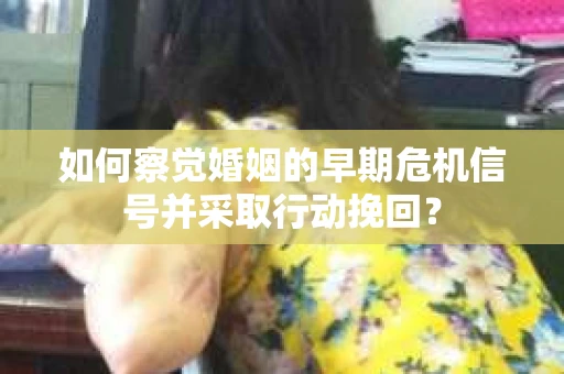 如何察觉婚姻的早期危机信号并采取行动挽回? 如何察觉婚姻的早期危机信号并采取行动挽回?