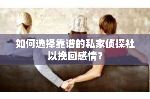 如何选择靠谱的私家侦探社以挽回感情？