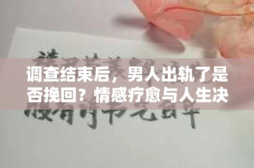 调查结束后，男人出轨了是否挽回？情感疗愈与人生决策的干货指南
