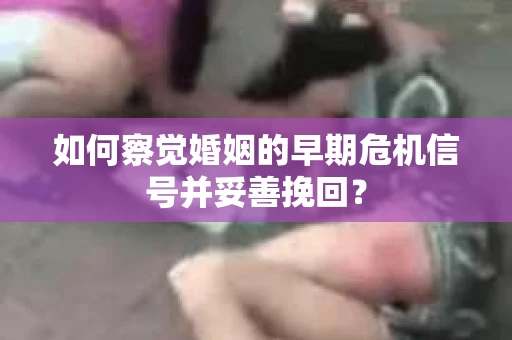 如何察觉婚姻的早期危机信号并妥善挽回？