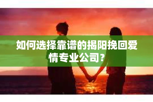 如何选择靠谱的揭阳挽回爱情专业公司？