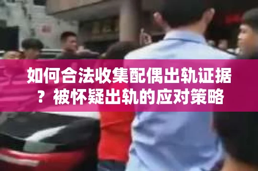 如何合法收集配偶出轨证据?被怀疑出轨的应对策略 如何合法收集配偶出轨证据?被怀疑出轨的应对策略
