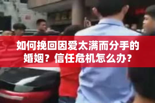 如何挽回因爱太满而分手的婚姻？信任危机怎么办？