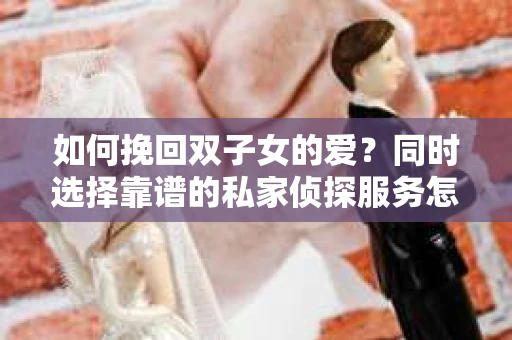 如何挽回双子女的爱?同时选择靠谱的私家侦探服务怎么办? 如何挽回双子女的爱?同时选择靠谱的私家侦探服务怎么办?