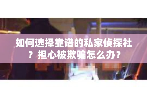 如何选择靠谱的私家侦探社？担心被欺骗怎么办？