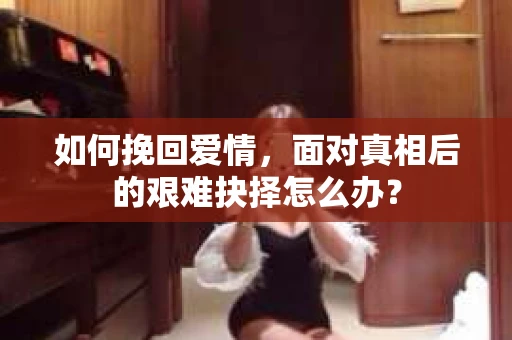 如何挽回爱情，面对真相后的艰难抉择怎么办？
