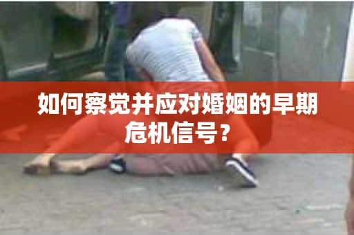 如何察觉并应对婚姻的早期危机信号？
