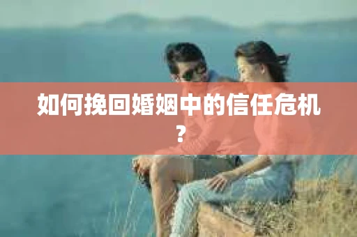 如何挽回婚姻中的信任危机? 如何挽回婚姻中的信任危机?