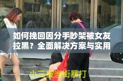如何挽回因分手吵架被女友拉黑？全面解决方案与实用建议