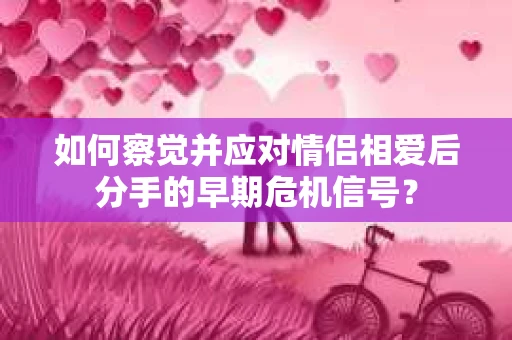 如何察觉并应对情侣相爱后分手的早期危机信号？