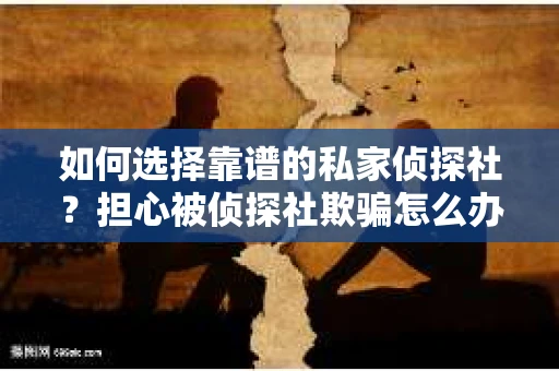 如何选择靠谱的私家侦探社？担心被侦探社欺骗怎么办？