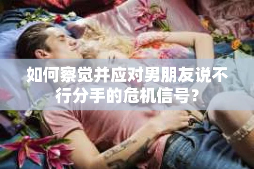 如何察觉并应对男朋友说不行分手的危机信号？