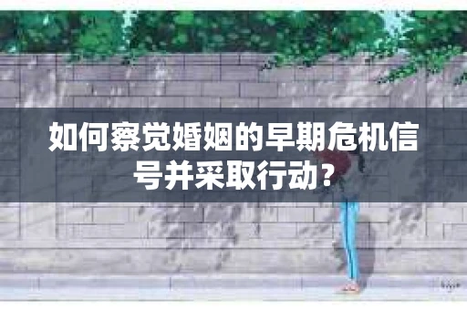 如何察觉婚姻的早期危机信号并采取行动？