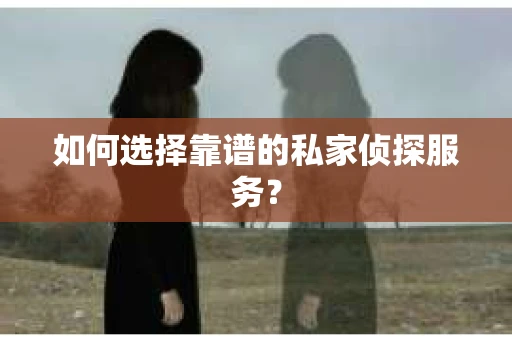 如何选择靠谱的私家侦探服务？