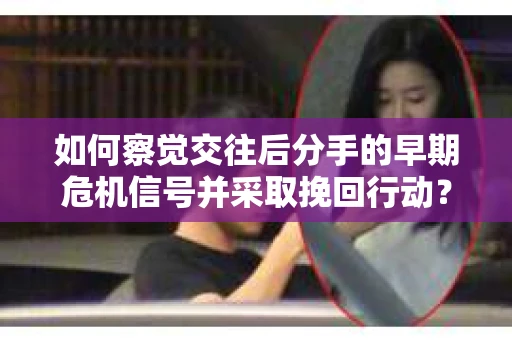 如何察觉交往后分手的早期危机信号并采取挽回行动？