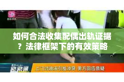 如何合法收集配偶出轨证据？法律框架下的有效策略