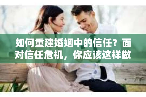 如何重建婚姻中的信任？面对信任危机，你应该这样做
