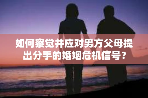 如何察觉并应对男方父母提出分手的婚姻危机信号？