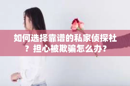 如何选择靠谱的私家侦探社？担心被欺骗怎么办？