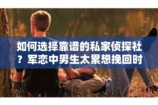 如何选择靠谱的私家侦探社？军恋中男生太累想挽回时怎么办？