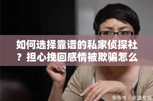如何选择靠谱的私家侦探社？担心挽回感情被欺骗怎么办？