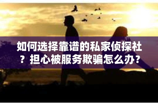 如何选择靠谱的私家侦探社？担心被服务欺骗怎么办？