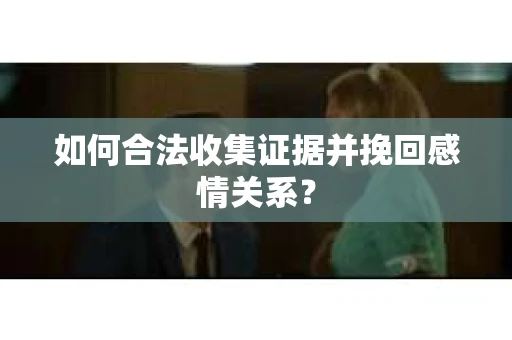 如何合法收集证据并挽回感情关系？