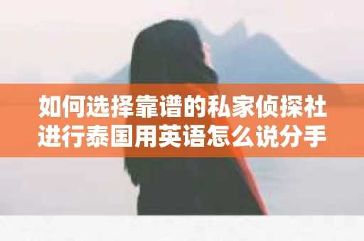 如何选择靠谱的私家侦探社进行泰国用英语怎么说分手挽回服务？
