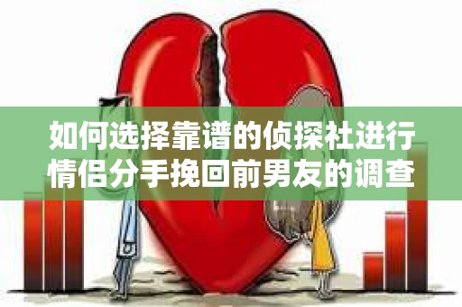 如何选择靠谱的侦探社进行情侣分手挽回前男友的调查？