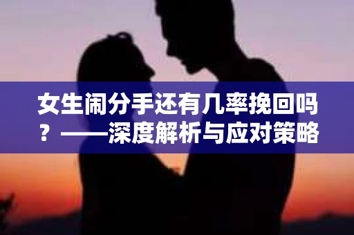 女生闹分手还有几率挽回吗？——深度解析与应对策略