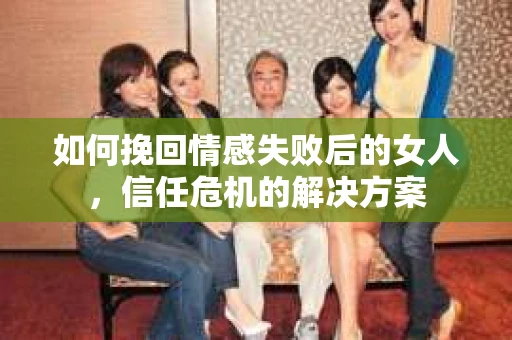 如何挽回情感失败后的女人，信任危机的解决方案
