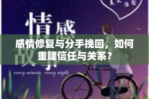 感情修复与分手挽回，如何重建信任与关系？