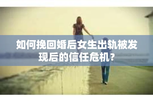 如何挽回婚后女生出轨被发现后的信任危机？