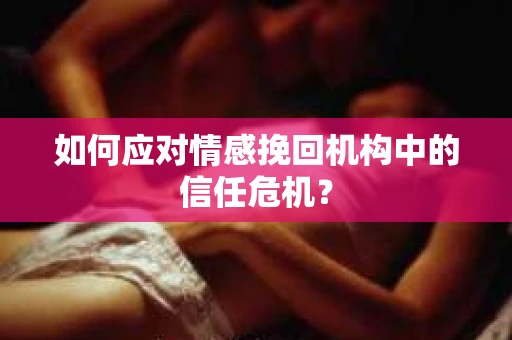 如何应对情感挽回机构中的信任危机？